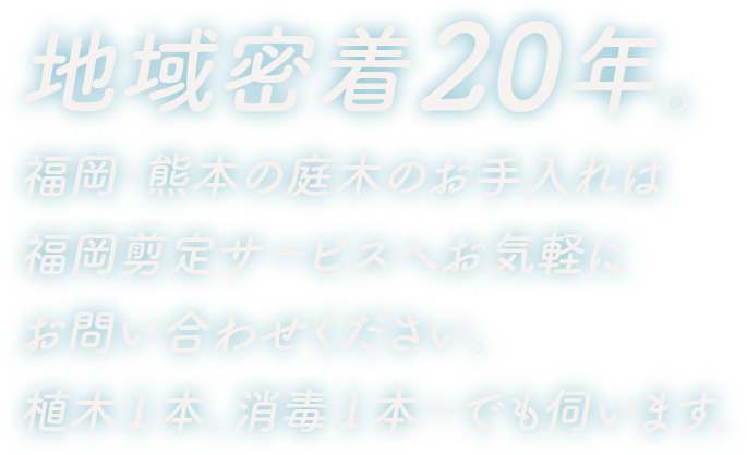 地域密着20年。福岡･熊本の庭木のお手入れは福岡剪定サービスへお気軽にお問い合わせください。植木1本、消毒1本～でも伺います。